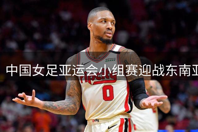 中国女足亚运会小组赛迎战东南亚劲旅，晋级之路前景几何？