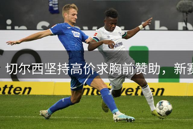 切尔西坚持高价求胸前赞助，新赛季球衣仍空白