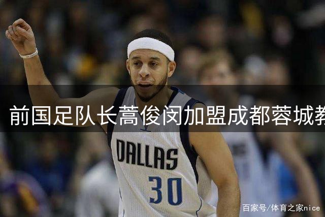 前国足队长蒿俊闵加盟成都蓉城教练组