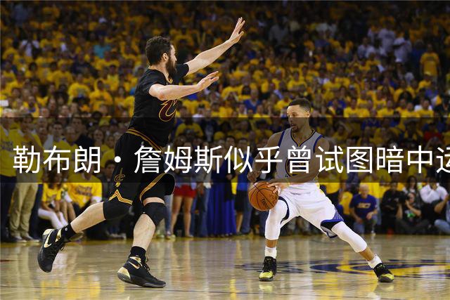 勒布朗·詹姆斯似乎曾试图暗中运作，寻找加盟勇士队的途径