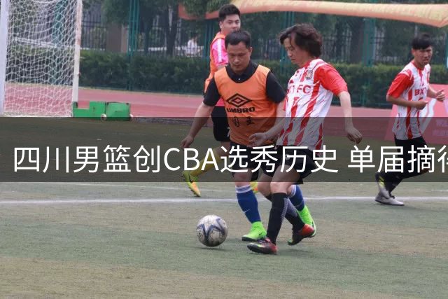 四川男篮创CBA选秀历史 单届摘得4名新秀成最大赢家