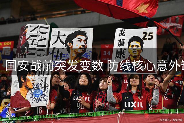 国安战前突发变数 防线核心意外缺席 两将伤愈回归引关注