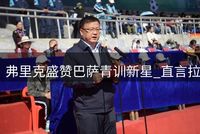 弗里克盛赞巴萨青训新星 直言拉什福德离队是双输选择