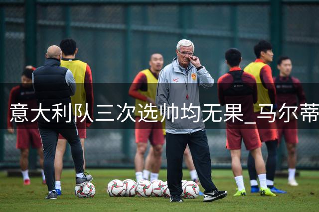 意大利队三次选帅均无果 马尔蒂尼上任16天后辞职