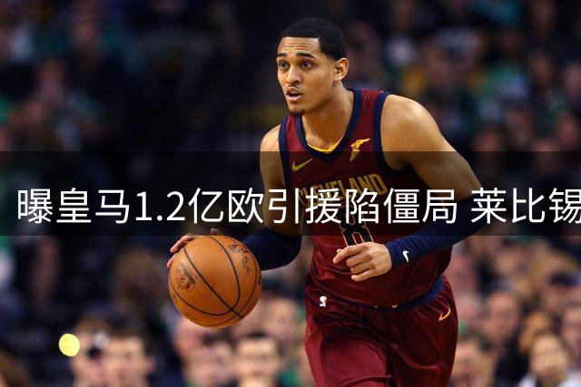 曝皇马1.2亿欧引援陷僵局 莱比锡坚持附加条款谈判