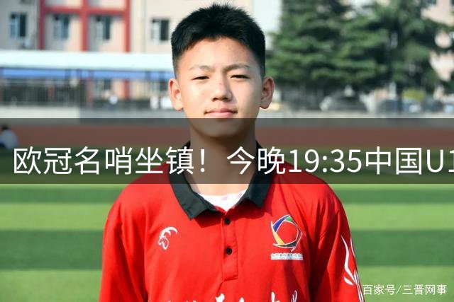 欧冠名哨坐镇！今晚19:35中国U17硬刚阿森纳，邝兆镭重回首发，徐正鹏待命替补席