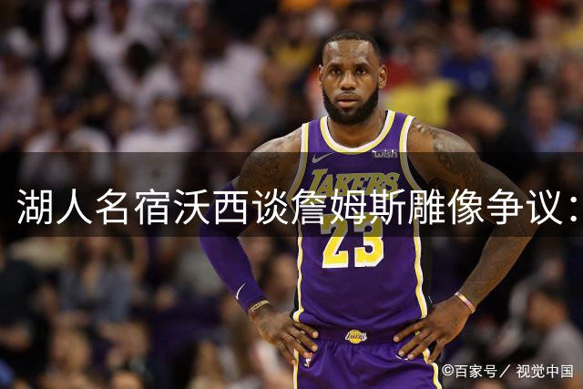 湖人名宿沃西谈詹姆斯雕像争议：冠军贡献无可否认 但效力年限成关键