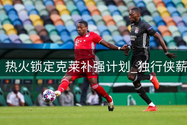 热火锁定克莱补强计划 独行侠薪资优势成交易障碍