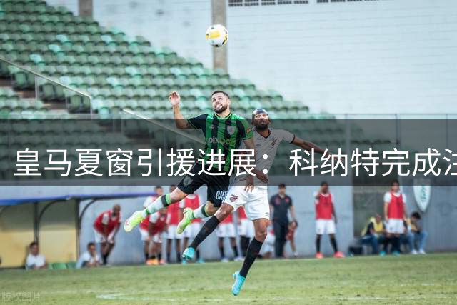 皇马夏窗引援进展：科纳特完成注册 B席成唯一待定新援