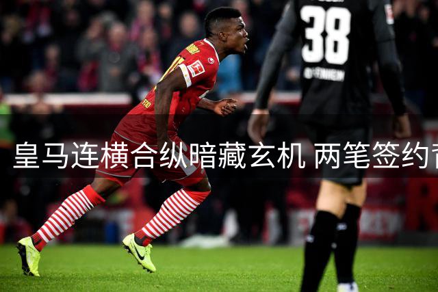皇马连横合纵暗藏玄机 两笔签约背后谁是最大赢家