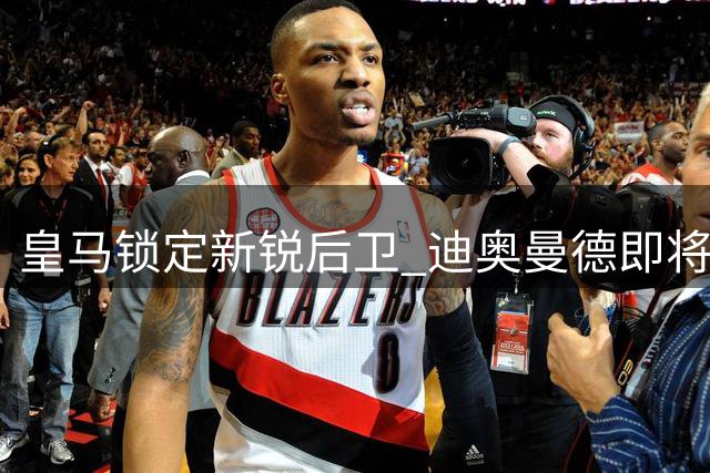 皇马锁定新锐后卫 迪奥曼德即将登陆伯纳乌