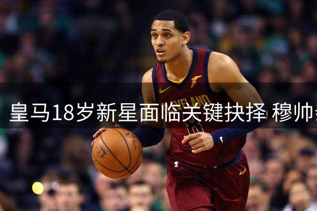 皇马18岁新星面临关键抉择 穆帅亲自约谈定其去留