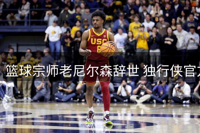 篮球宗师老尼尔森辞世 独行侠官方发文追忆传奇