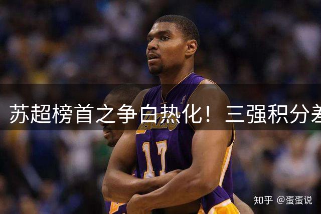苏超榜首之争白热化！三强积分差距仅2分 保级大战提前打响