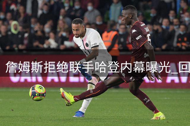 詹姆斯拒绝联手哈登内幕曝光 回归骑士计划因一人告吹