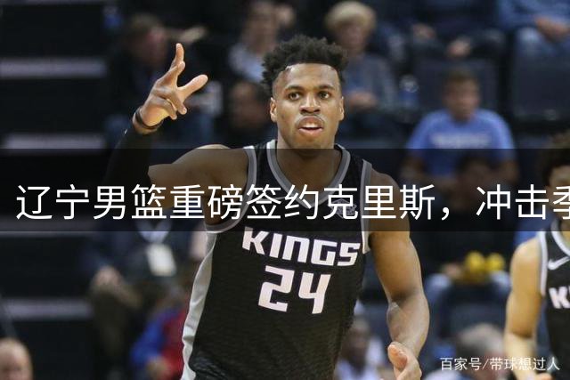 辽宁男篮重磅签约克里斯，冲击季后赛关键拼图浮出水面