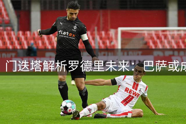 门迭塔解析罗德里未来：巴萨或成首选 曼城情感成关键因素