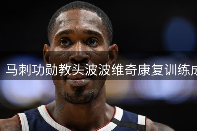 马刺功勋教头波波维奇康复训练成效显著 CEO亲述恢复细节