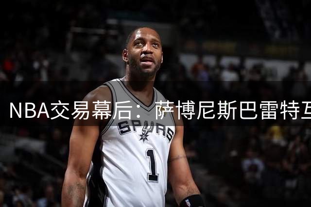 NBA交易幕后：萨博尼斯巴雷特互换胎死腹中 猛龙因祸得福构建冠军锋线群
